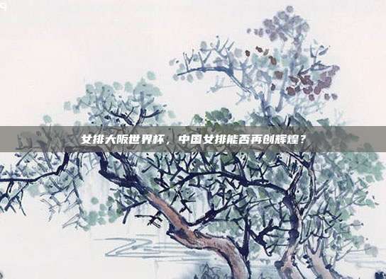 女排大阪世界杯，中国女排能否再创辉煌？
