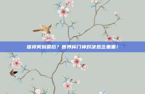谁将笑到最后？世界杯门神对决悬念重重！