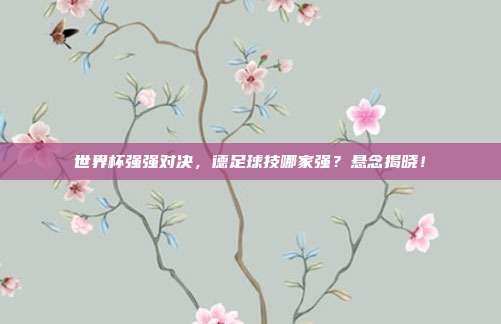 世界杯强强对决，德足球技哪家强？悬念揭晓！