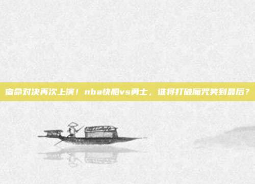 宿命对决再次上演！nba快船vs勇士，谁将打破魔咒笑到最后？