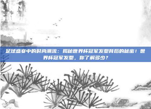 足球盛宴中的时尚潮流：揭秘世界杯冠军发型背后的秘密！世界杯冠军发型，你了解多少？
