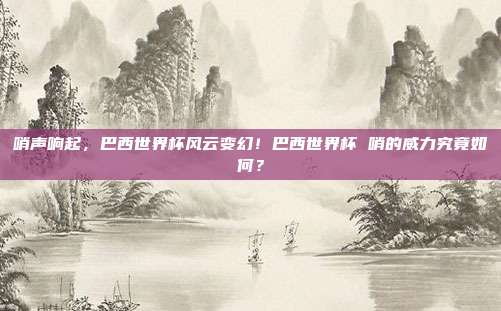 哨声响起，巴西世界杯风云变幻！巴西世界杯 哨的威力究竟如何？