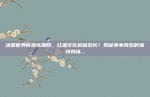 法国世界杯激情燃烧，红酒文化韵味悠长！揭秘赛事背后的独特风情...