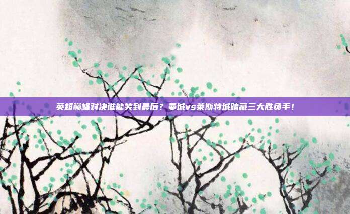英超巅峰对决谁能笑到最后？曼城vs莱斯特城暗藏三大胜负手！
