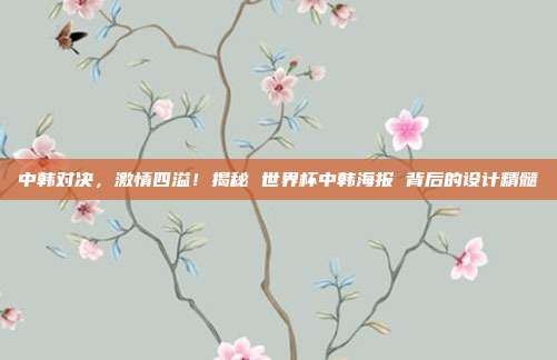 中韩对决，激情四溢！揭秘 世界杯中韩海报 背后的设计精髓