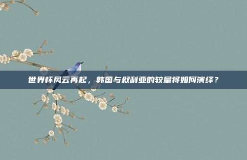 世界杯风云再起，韩国与叙利亚的较量将如何演绎？