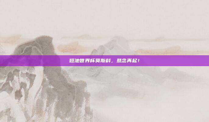 短池世界杯莫斯科，悬念再起！