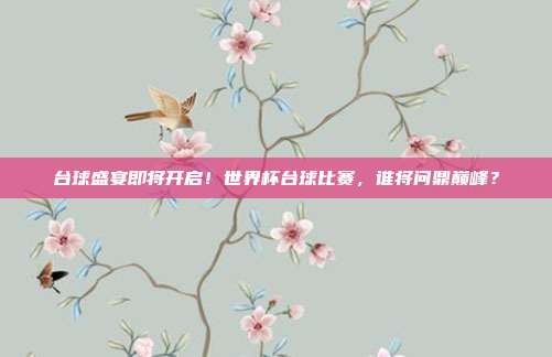 台球盛宴即将开启！世界杯台球比赛，谁将问鼎巅峰？
