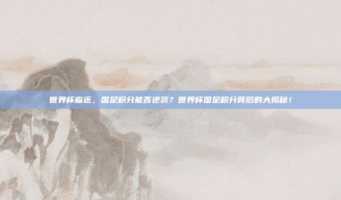 世界杯临近，国足积分能否逆袭？世界杯国足积分背后的大揭秘！