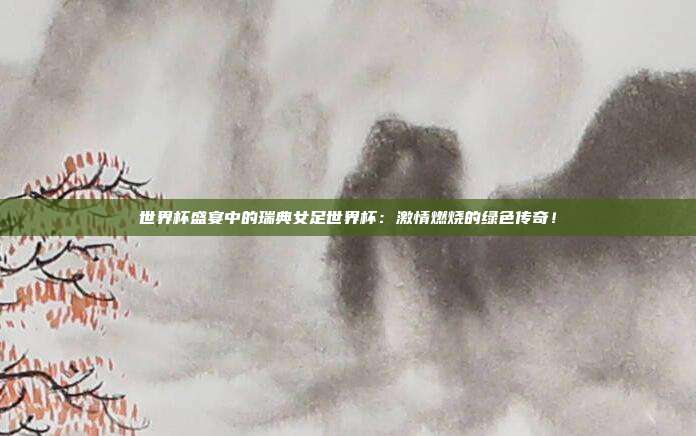 世界杯盛宴中的瑞典女足世界杯：激情燃烧的绿色传奇！