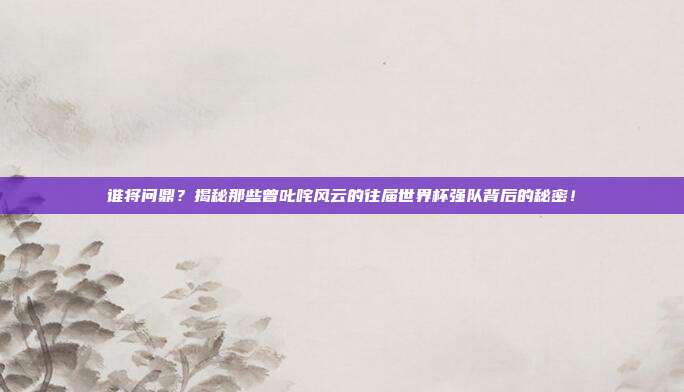 谁将问鼎？揭秘那些曾叱咤风云的往届世界杯强队背后的秘密！