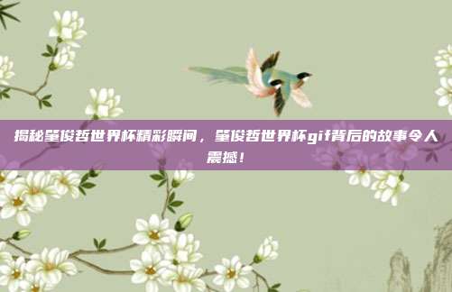 揭秘肇俊哲世界杯精彩瞬间，肇俊哲世界杯gif背后的故事令人震撼！