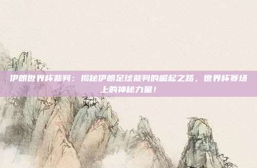 伊朗世界杯裁判：揭秘伊朗足球裁判的崛起之路，世界杯赛场上的神秘力量！