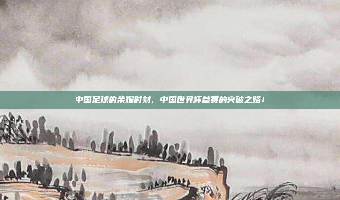 中国足球的荣耀时刻，中国世界杯参赛的突破之路！