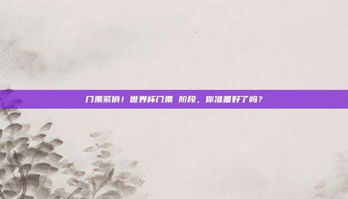 门票紧俏！世界杯门票 阶段，你准备好了吗？