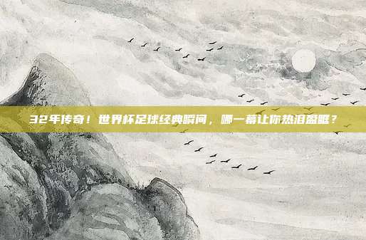 32年传奇！世界杯足球经典瞬间，哪一幕让你热泪盈眶？