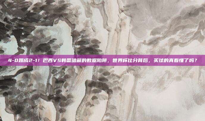 4-0踢成2-1！巴西VS韩国暗藏的数据陷阱，世界杯比分背后，买球的真看懂了吗？