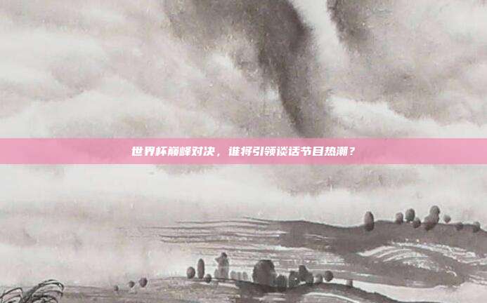 世界杯巅峰对决，谁将引领谈话节目热潮？