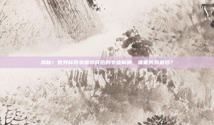 揭秘！世界杯胜负推荐背后的专业解析，谁能笑到最后？