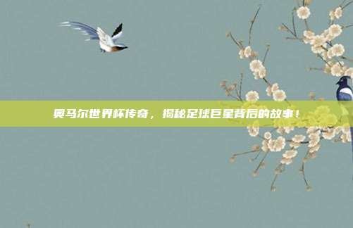 奥马尔世界杯传奇，揭秘足球巨星背后的故事！
