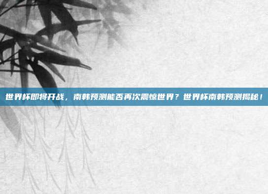 世界杯即将开战，南韩预测能否再次震惊世界？世界杯南韩预测揭秘！