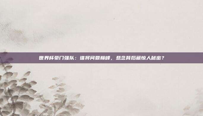 世界杯豪门强队：谁将问鼎巅峰，悬念背后藏惊人秘密？