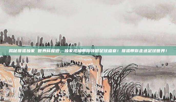 揭秘搜狐独家 世界杯报道，独家视角带你领略足球盛宴！搜狐带你走进足球世界！