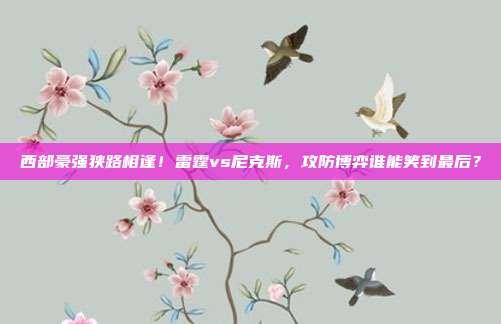西部豪强狭路相逢！雷霆vs尼克斯，攻防博弈谁能笑到最后？