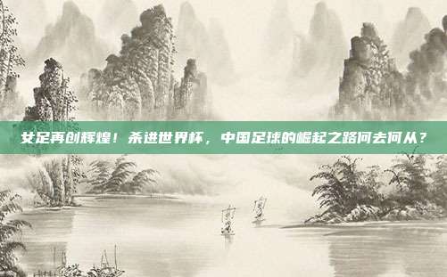 女足再创辉煌！杀进世界杯，中国足球的崛起之路何去何从？