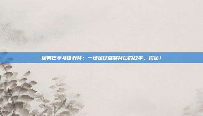 瑞典巴拿马世界杯：一场足球盛宴背后的故事，揭秘！