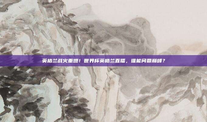 英格兰战火重燃！世界杯英格兰直播，谁能问鼎巅峰？