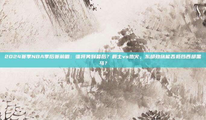 2024赛季NBA季后赛前瞻：谁将笑到最后？爵士vs热火，东部劲旅能否抵挡西部黑马？