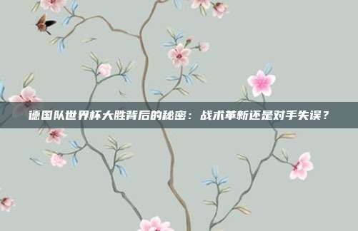 德国队世界杯大胜背后的秘密：战术革新还是对手失误？