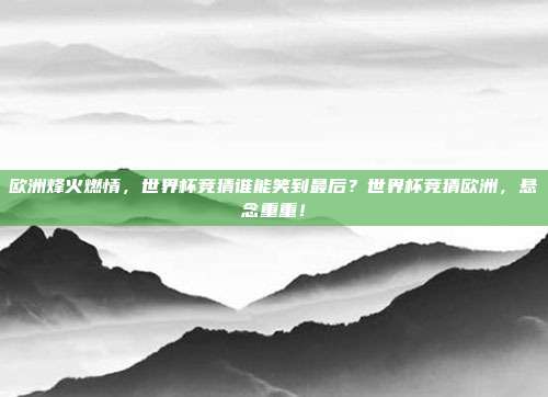 欧洲烽火燃情，世界杯竞猜谁能笑到最后？世界杯竞猜欧洲，悬念重重！