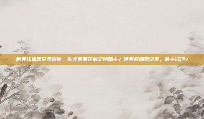 世界杯输赢记录揭秘：谁才是真正的足球霸主？世界杯输赢记录，谁主沉浮？