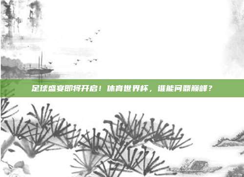 足球盛宴即将开启！休育世界杯，谁能问鼎巅峰？