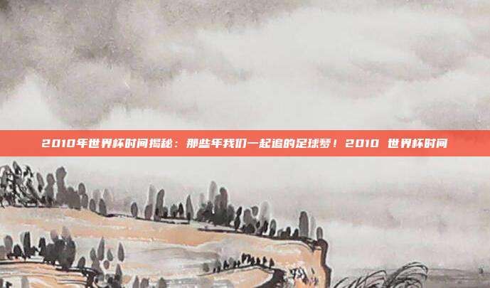 2010年世界杯时间揭秘：那些年我们一起追的足球梦！2010 世界杯时间