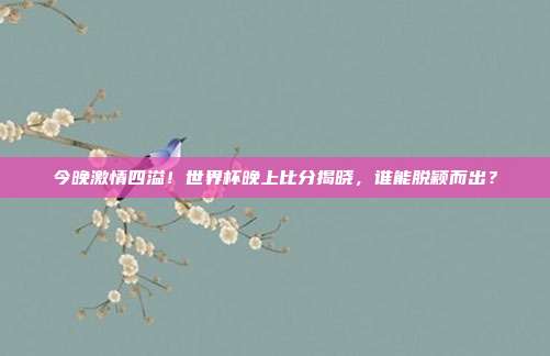 今晚激情四溢！世界杯晚上比分揭晓，谁能脱颖而出？