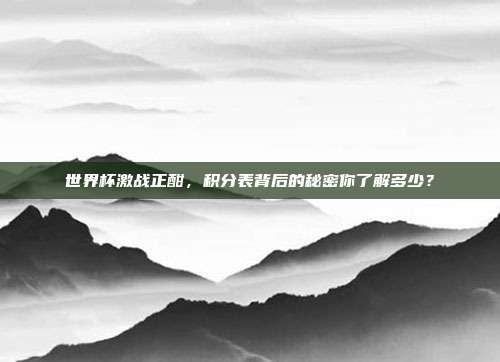 世界杯激战正酣，积分表背后的秘密你了解多少？
