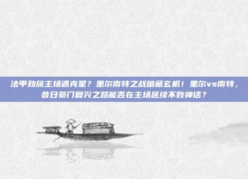 法甲劲旅主场遇克星？里尔南特之战暗藏玄机！里尔vs南特，昔日豪门复兴之路能否在主场延续不败神话？