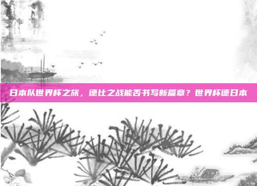日本队世界杯之旅，德比之战能否书写新篇章？世界杯德日本