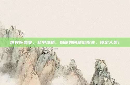 世界杯盛宴，北单攻略：揭秘如何精准投注，锁定大奖！