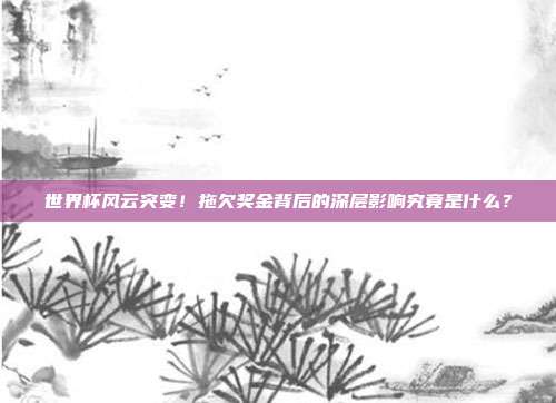 世界杯风云突变！拖欠奖金背后的深层影响究竟是什么？