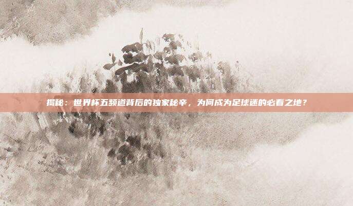 揭秘：世界杯五频道背后的独家秘辛，为何成为足球迷的必看之地？