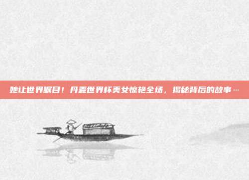 她让世界瞩目！丹麦世界杯美女惊艳全场，揭秘背后的故事…