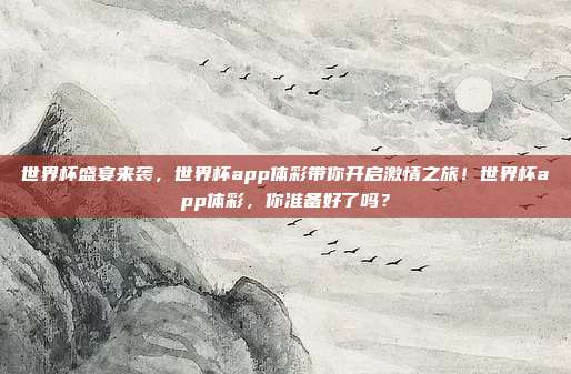 世界杯盛宴来袭，世界杯app体彩带你开启激情之旅！世界杯app体彩，你准备好了吗？