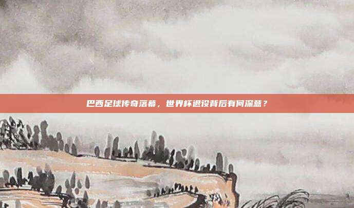 巴西足球传奇落幕，世界杯退役背后有何深意？