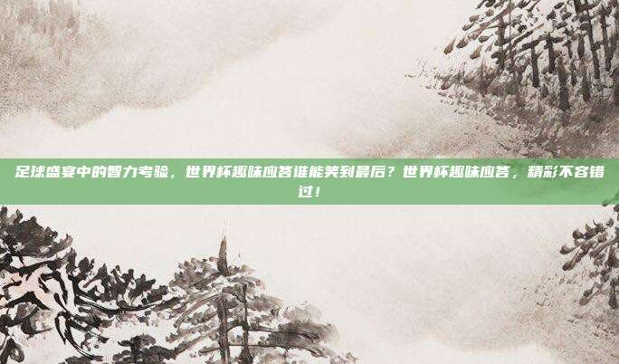 足球盛宴中的智力考验，世界杯趣味应答谁能笑到最后？世界杯趣味应答，精彩不容错过！
