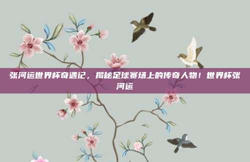 张河运世界杯奇遇记，揭秘足球赛场上的传奇人物！世界杯张河运
