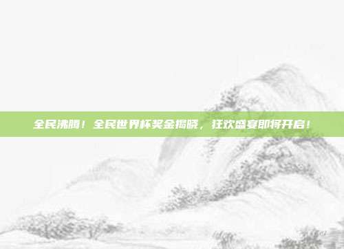全民沸腾！全民世界杯奖金揭晓，狂欢盛宴即将开启！